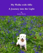 My Walks with Alfie - A Journey into the Light - Joanne Morley