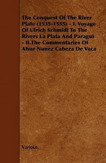 The Conquest of the River Plate 1535-55: Voyage of Ulrich Schmidt to the Rivers La Plata & Paragui/The Commentaries of Alvar Nunez Cabeza de Vaca - Álvar Núñez Cabeza de Vaca