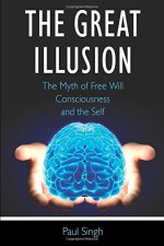 The Great Illusion: The Myth of Free Will, Consciousness, and the Self - Paul Singh