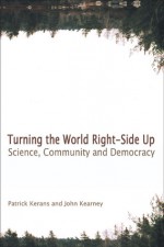 Turning the World Right Side Up: Science, Community and Democracy - Patrick Kerans, John Kearney