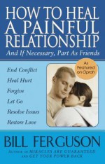 How To Heal A Painful Relationship: And If Necessary, Part As Friends - Bill Ferguson