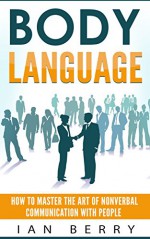 Body Language: How to Master the Art of Nonverbal Communication with People (Communication, Communication Skills, Small Talk, Body Language, Influence, Business, Leadership, Creativity) - Ian Berry