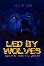 Led by Wolves: Exposing the Heresies of TV Evangelism - Jack Nelson