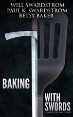 Baking With Swords: A Short Story Collection - Will Swardstrom, Paul K. Swardstrom, Betsy Baker