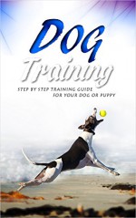 Dog Training: The Modern Step by Step Training Guide For Your Dog or Puppy - Train, Love and Have A New Happy, Well-Trained, Obedient Dog (Dog Training, ... Dog Training Books, Dog Training Handbook) - John Scout, Rebecca Wild, Dan Mcman, Lilly Nordeen, Training, Kevin Mellow, Tom Handler