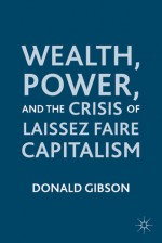 Wealth, Power, and the Crisis of Laissez Faire Capitalism - Donald Gibson