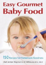 Easy Gourmet Baby Food: 150 Recipes for Homemade Goodness - Jordan Wagman