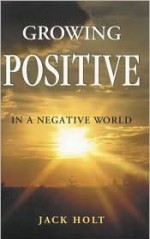 Growing Positive in a Negative: Living Yes When Life Says No - Jack Holt