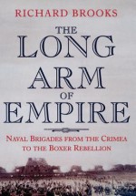 The Long Arm of Empire: Naval Brigades from the Crimea to the Boxer Rebellion - Richard Brooks