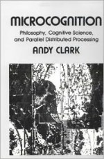 Microcognition: Philosophy, Cognitive Science, and Parallel Distributed Processing - Andy Clark