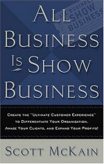 All Business Is Show Business: Create the Ultimate Customer Experience to Differentiate Your Organization, Amaze Your Clients, and Expand Your Profits! - Scott McKain