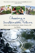 Choosing a Sustainable Future: Ideas and Inspiration from Ithaca, NY - Liz Walker