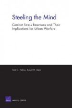 Steeling the Mind: Combat Stress Reactions and Their Implications for Urban Warfare: Combat Stress Reactions and Their Implications for Urban Warfare - Todd Helmus, Scott Gerwehr