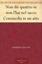 Non dir quattro se non l'hai nel sacco Commedia in un atto (Italian Edition) - Giuseppe Giacosa