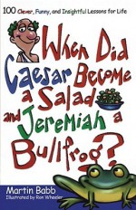 When Did Caesar Become a Salad and Jeremiah a Bullfrog?: 100 Clever, Funny, and Insightful Lessons for Life - Martin Babb