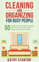 Cleaning And Organizing For Busy People: 50 Simple Hacks To Get Organized, Declutter Your Space And Clean Your Home In 7 Days (Declutter Your Life, Organization Strategies Book 1) - Kathy Stanton