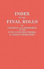 Index to the Final Rolls of Citizens and Freedmen of the Five Civilized Tribes in Indian Territory. Prepared by the [Dawes] Commission and Commissioner to the Five Civilized Tribes and Approved by the Secretary of the Interior on or Prior to March 4, 1907 - U.S. Department of the Interior