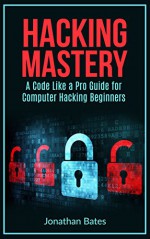 Hacking: Hacking Mastery. "A Code Like a Pro" Guide For Computer Hacking Beginners (Hack for Dummies, Computer Hacking, Hacking for Beginners, Computer ... Penetration Testing, Basic Security,) - Jonathan Bates