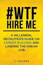 #WTF, Hire Me: A Millennial Recruiter's Guide on Career Building and Landing the Dream Job - J. Holmes