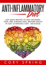 Anti-Inflammatory Diet: Lazy Man's Delicious Recipes To Heal Inflammation, Free Chronic Pain & Restore Health In Just 10 Minutes A Day - Anti Inflammatory ... Cookbook, Pain Free, Weight Loss) - Cory Spring