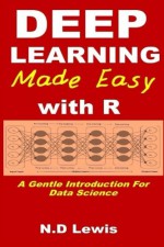 Deep Learning Made Easy with R: A Gentle Introduction For Data Science - N.D Lewis