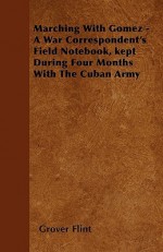 Marching with Gomez - A War Correspondent's Field Notebook, Kept During Four Months with the Cuban Army - Grover Flint