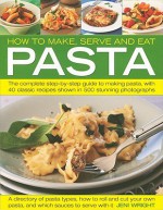 How to Make, Serve and Eat Pasta: The Complete Step-by-Step Guide to Making Pasta, with 40 Classic Recipes - Jeni Wright