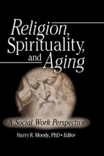 Religion Spirituality and Aging (Journal of Gerontological Social Work) - Harry R. Moody