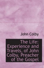 The Life: Experience and Travels, of John Colby, Preacher of the Gospel - John Colby