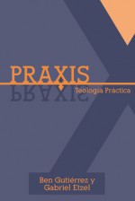 Praxis: Teologia Practica - Ben Gutierrez, Gabriel Etzel