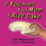 If You Hand Your Mom a Rice Cake: (based on a true story) (If You (Give) Your Mom a... Series) (Volume 1) - Rah M Gist, Melissa Bailey