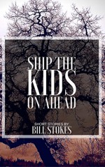 Ship the Kids on Ahead: Short Stories by Bill Stokes - Bill Stokes