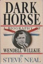 Dark Horse: A Biography of Wendell Willkie - Steve Neal