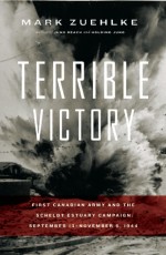 Terrible Victory: First Canadian Army and the Scheldt Estuary Campaign: September 13 - November 6, 1944 - Mark Zuehlke