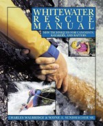 Whitewater Rescue Manual: New Techniques for Canoeists, Kayakers, and Rafters - Charles Walbridge