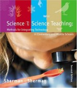 Science and Science Teaching: Methods for Integrating Technology in Elementary and Middle Schools - Sharon Sherman, Robert Sherman