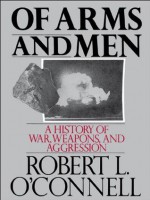 Of Arms and Men: A History of War, Weapons, and Aggression: History of War, Weapons and Aggression - Robert L. O'Connell