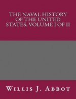 The Naval History of the United States, Volume I of II - Willis J Abbot