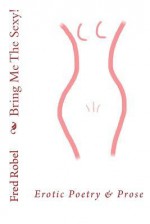 Bring Me the Sexy!: Erotic Poetry & Prose - Fred Robel