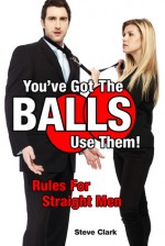 You've Got The Balls, Use Them!: Rules For Straight Men - Steven Clark