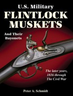 U.S. Military Flintlock Muskets and Their Bayonets: The Later Years 1816 Through the Civil War: The Second Half of a Study Comprising the Federal Syst - Peter A. Schmidt