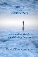 Grief and Grieving: Understanding Grief and the Grieving Process - Daniel Wheeler