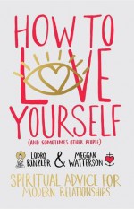 How to Love Yourself (and Sometimes Other People): Spiritual Advice for Modern Relationships - Meggan Watterson, Lodro Rinzler