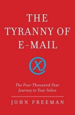 The Tyranny of E-mail: The Four-Thousand-Year Journey to Your Inbox - John Freeman