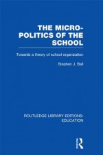 The Micro-Politics of the School: Towards a Theory of School Organization - Stephen J Ball