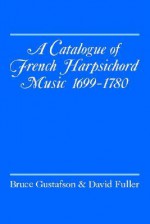 A Catalogue of French Harpsichord Music: 1699-1780 - Bruce Gustafson, David Fuller