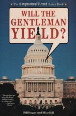 Will the Gentleman Yield? the Congressional Record Humor Book - Bill Hogan, Mike Hill