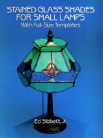 Stained Glass Shades for Small Lamps: With Full-Size Templates - Ed Sibbett, Ed Sibbett