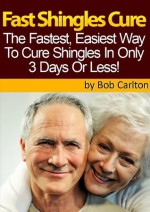 Fast Shingles Cure - How To Cure Shingles In 3 Days Or Less (Shingles Remedies, Shingles Treatment, Shingles Treatments) - Bob Carlton