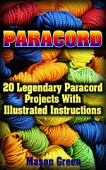 Paracord: 20 Legendary Paracord Projects With Illustrated Instructions: (Ultimate Survival Guide, College Paracord Bracelet) (Urban Survival Guide, Survival Kit) - Mason Green